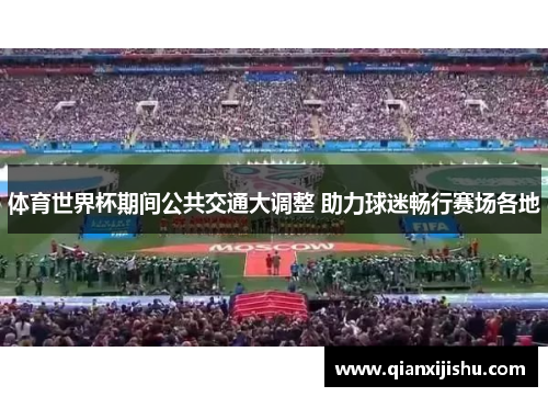 体育世界杯期间公共交通大调整 助力球迷畅行赛场各地