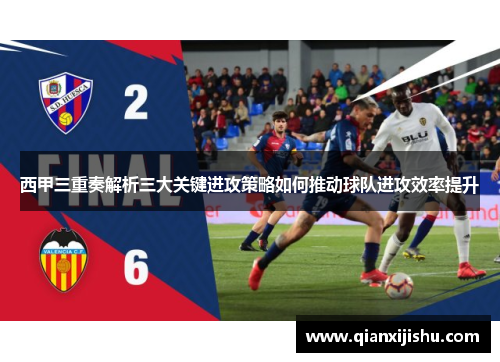 西甲三重奏解析三大关键进攻策略如何推动球队进攻效率提升