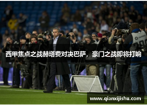 西甲焦点之战赫塔费对决巴萨，豪门之战即将打响