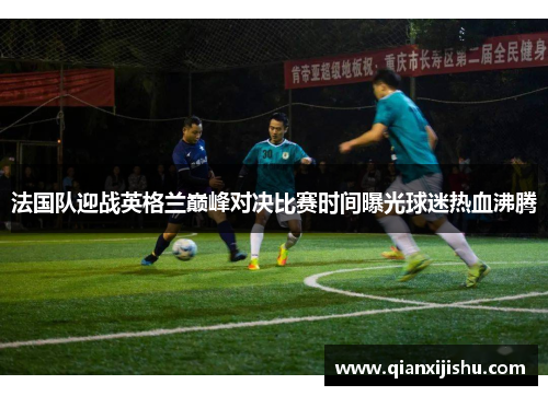 法国队迎战英格兰巅峰对决比赛时间曝光球迷热血沸腾