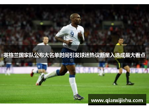 英格兰国家队公布大名单时间引发球迷热议新星入选成最大看点 英格兰国家队公布大名单时间引发球迷热议新星入选成最大看点