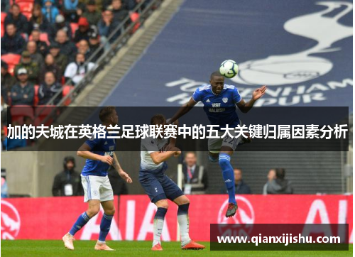 加的夫城在英格兰足球联赛中的五大关键归属因素分析 加的夫城在英格兰足球联赛中的五大关键归属因素分析