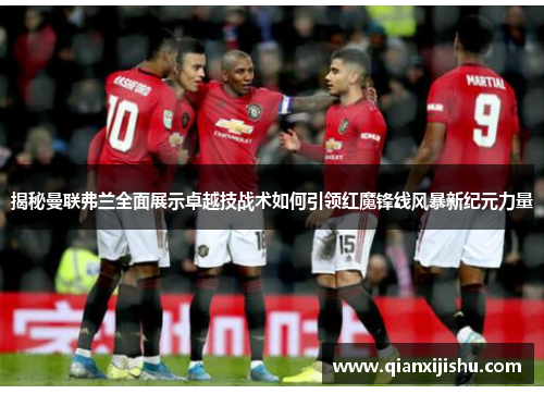 揭秘曼联弗兰全面展示卓越技战术如何引领红魔锋线风暴新纪元力量 揭秘曼联弗兰全面展示卓越技战术如何引领红魔锋线风暴新纪元力量