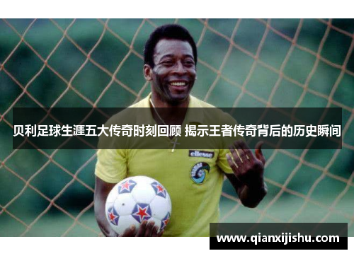 贝利足球生涯五大传奇时刻回顾 揭示王者传奇背后的历史瞬间