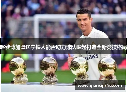 赵健博加盟辽宁铁人能否助力球队崛起打造全新竞技格局