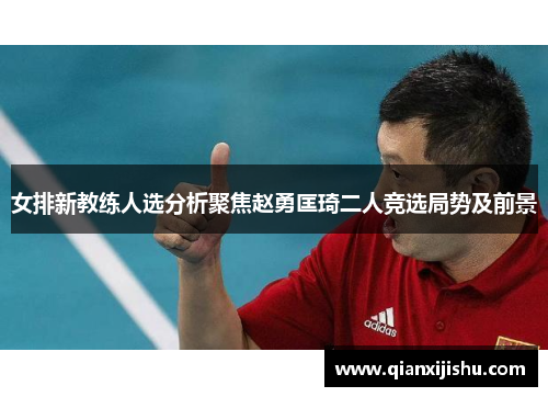 女排新教练人选分析聚焦赵勇匡琦二人竞选局势及前景