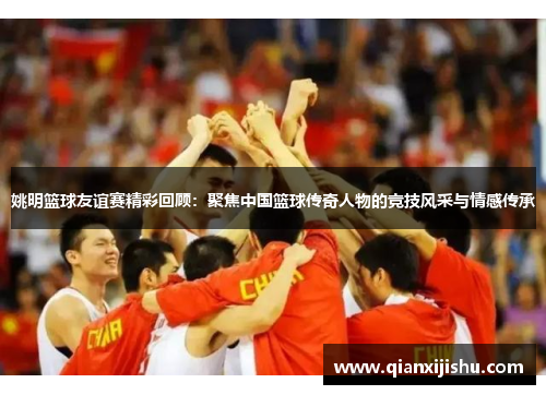 姚明篮球友谊赛精彩回顾：聚焦中国篮球传奇人物的竞技风采与情感传承