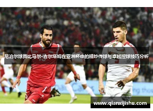 尼泊尔球员比马尔·古尔塔姆在亚洲杯中的精妙传球与卓越控球技巧分析