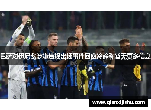 巴萨对伊尼戈涉嫌违规出场事件回应冷静称暂无更多信息