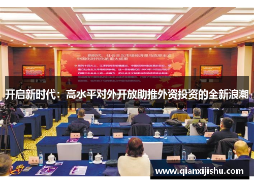 开启新时代:高水平对外开放助推外资投资的全新浪潮 开启新时代:高水平对外开放助推外资投资的全新浪潮