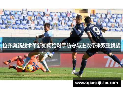 拉齐奥新战术革新如何给对手防守与进攻带来双重挑战 拉齐奥新战术革新如何给对手防守与进攻带来双重挑战