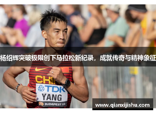杨绍辉突破极限创下马拉松新纪录,成就传奇与精神象征 杨绍辉突破极限创下马拉松新纪录,成就传奇与精神象征