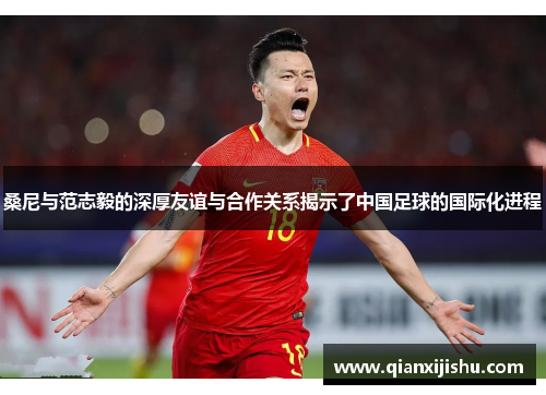 桑尼与范志毅的深厚友谊与合作关系揭示了中国足球的国际化进程 桑尼与范志毅的深厚友谊与合作关系揭示了中国足球的国际化进程