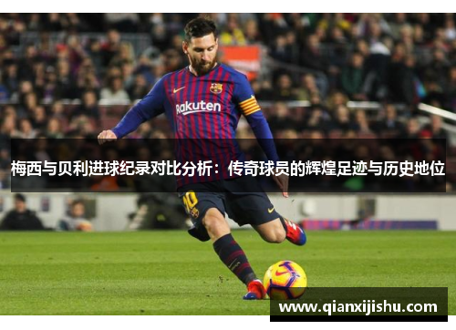 梅西与贝利进球纪录对比分析:传奇球员的辉煌足迹与历史地位 梅西与贝利进球纪录对比分析:传奇球员的辉煌足迹与历史地位