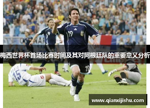 梅西世界杯首场比赛时间及其对阿根廷队的重要意义分析
