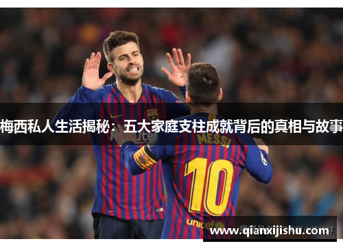 梅西私人生活揭秘:五大家庭支柱成就背后的真相与故事 梅西私人生活揭秘:五大家庭支柱成就背后的真相与故事
